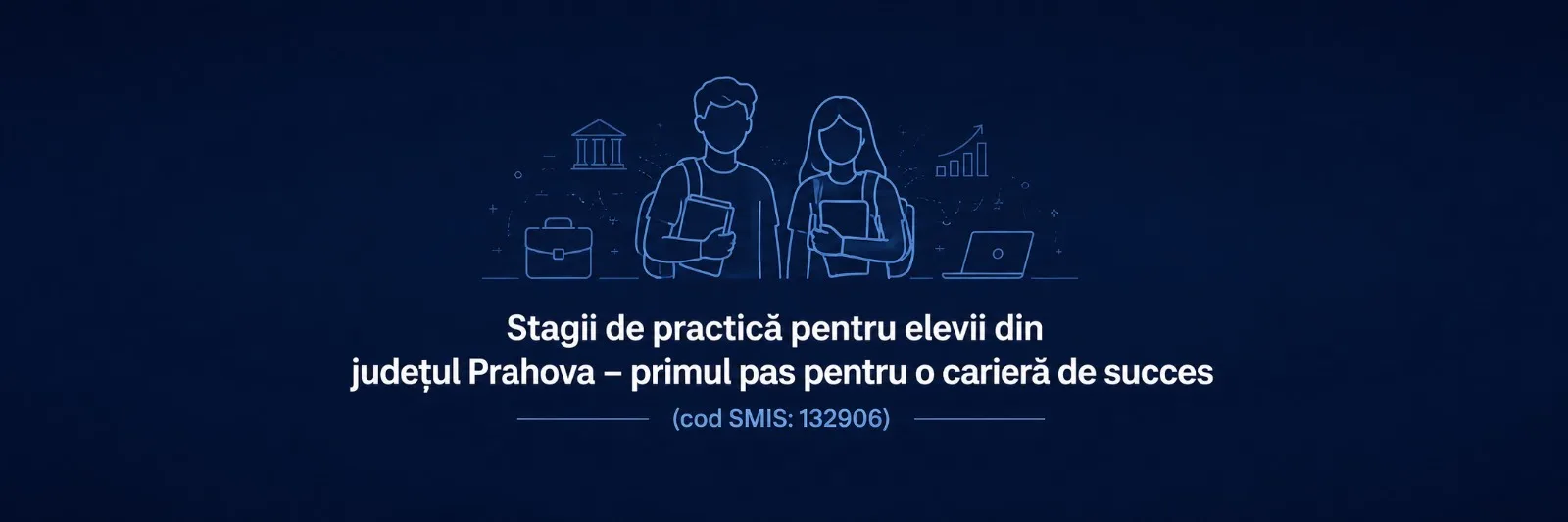 Stagii de practică pentru elevii din județul Prahova – primul pas pentru o carieră de succes (cod SMIS: 132906)